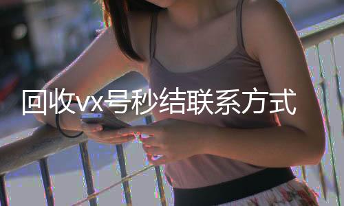 回收vx号秒结回收vx号联系方式（私人回收联系方式）