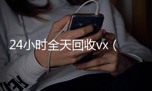 24小时全天回收v回收vx号x（24小时全天回收支付宝联系方式）